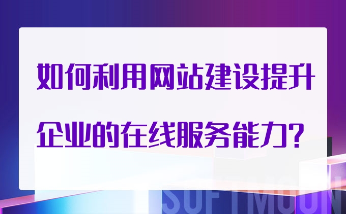 如何利用网站建设提升企业的在线服务能力